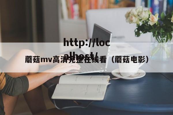 蘑菇mv高清完整在线看(蘑菇电影)