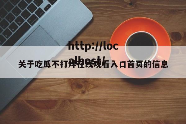 关于吃瓜不打烊在线观看入口首页的信息