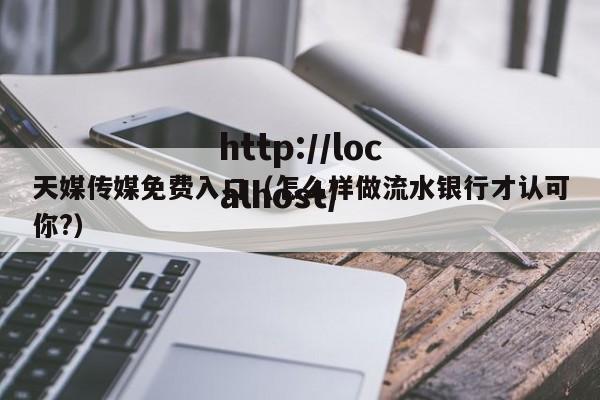 天媒传媒免费入口(怎么样做流水银行才认可你?)